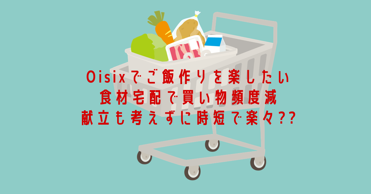 Oisixで食事の悩み解消、食材宅配で買い物頻度減、時短で楽々